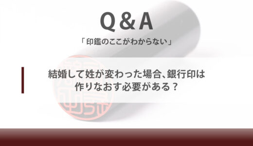 結婚して姓が変わった場合、銀行印は作りなおす必要がある？